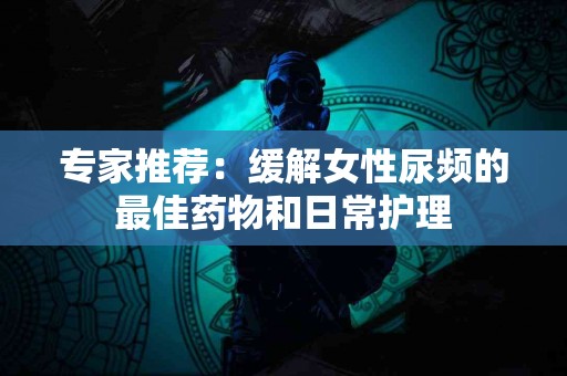 专家推荐：缓解女性尿频的最佳药物和日常护理