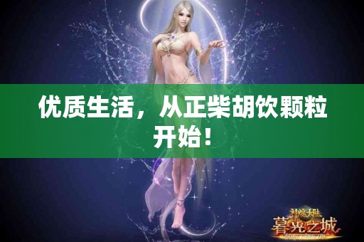 优质生活，从正柴胡饮颗粒开始！