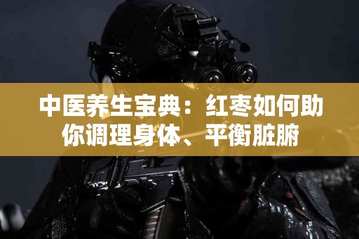 中医养生宝典:红枣如何助你调理身体、平衡脏腑 中医养生宝典:红枣如何助你调理身体、平衡脏腑