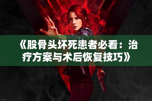 《股骨头坏死患者必看：治疗方案与术后恢复技巧》