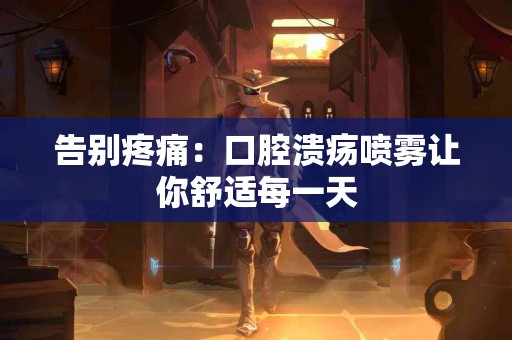 告别疼痛：口腔溃疡喷雾让你舒适每一天