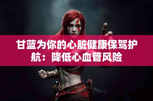 甘蓝为你的心脏健康保驾护航：降低心血管风险