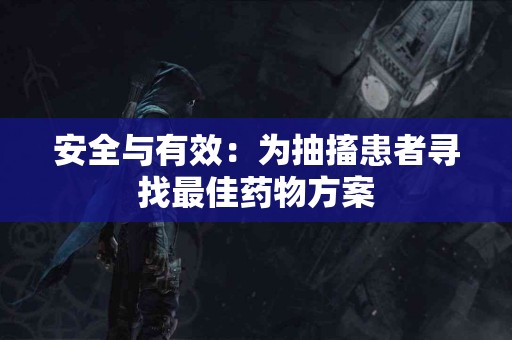 安全与有效:为抽搐患者寻找最佳药物方案 安全与有效:为抽搐患者寻找最佳药物方案