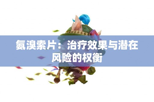 氨溴索片：治疗效果与潜在风险的权衡