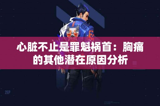 心脏不止是罪魁祸首：胸痛的其他潜在原因分析