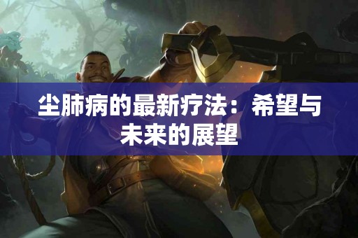 尘肺病的最新疗法：希望与未来的展望