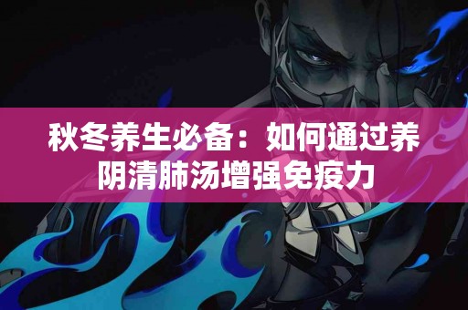 秋冬养生必备：如何通过养阴清肺汤增强免疫力