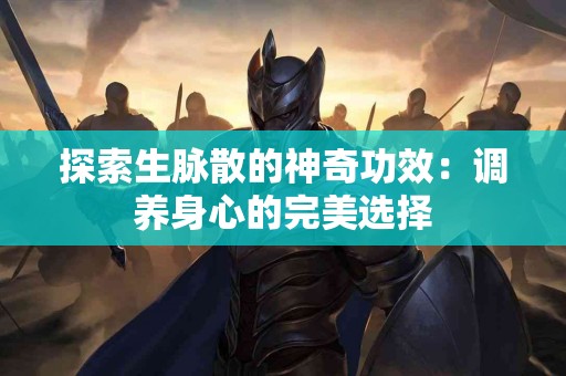 探索生脉散的神奇功效：调养身心的完美选择