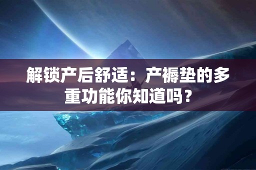解锁产后舒适:产褥垫的多重功能你知道吗? 解锁产后舒适:产褥垫的多重功能你知道吗?