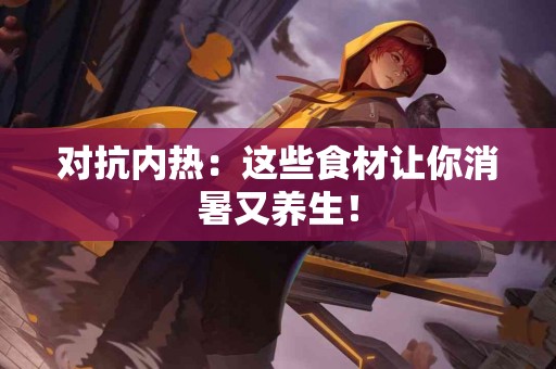 对抗内热：这些食材让你消暑又养生！