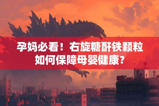 孕妈必看！右旋糖酐铁颗粒如何保障母婴健康？