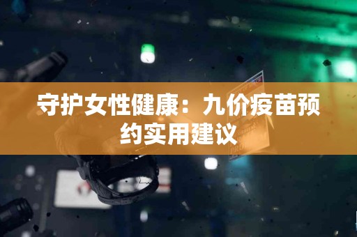 守护女性健康：九价疫苗预约实用建议
