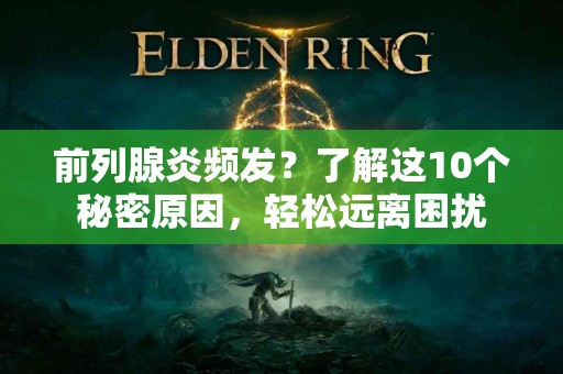 前列腺炎频发?了解这10个秘密原因,轻松远离困扰 前列腺炎频发?了解这10个秘密原因,轻松远离困扰