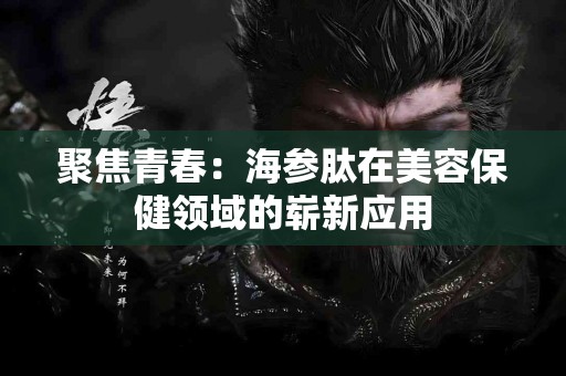 聚焦青春：海参肽在美容保健领域的崭新应用