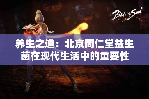 养生之道：北京同仁堂益生菌在现代生活中的重要性