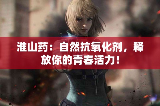 淮山药:自然抗氧化剂,释放你的青春活力! 淮山药:自然抗氧化剂,释放你的青春活力!