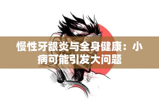 慢性牙龈炎与全身健康：小病可能引发大问题