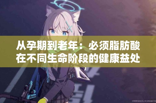 从孕期到老年:必须脂肪酸在不同生命阶段的健康益处 从孕期到老年:必须脂肪酸在不同生命阶段的健康益处