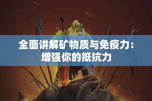 全面讲解矿物质与免疫力:增强你的抵抗力 全面讲解矿物质与免疫力:增强你的抵抗力