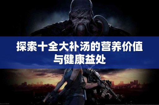 探索十全大补汤的营养价值与健康益处