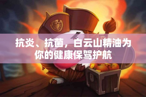 抗炎、抗菌，白云山精油为你的健康保驾护航