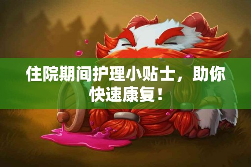 住院期间护理小贴士，助你快速康复！