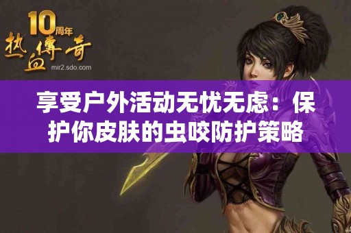 享受户外活动无忧无虑：保护你皮肤的虫咬防护策略