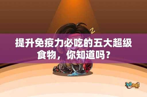 提升免疫力必吃的五大超级食物,你知道吗? 提升免疫力必吃的五大超级食物,你知道吗?