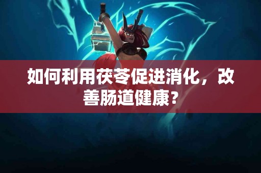 如何利用茯苓促进消化，改善肠道健康？