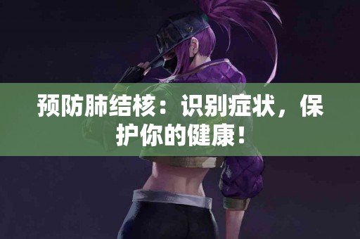 预防肺结核：识别症状，保护你的健康！