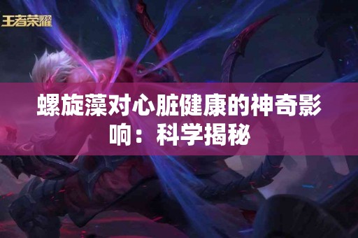 螺旋藻对心脏健康的神奇影响:科学揭秘 螺旋藻对心脏健康的神奇影响:科学揭秘