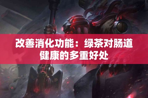 改善消化功能:绿茶对肠道健康的多重好处 改善消化功能:绿茶对肠道健康的多重好处