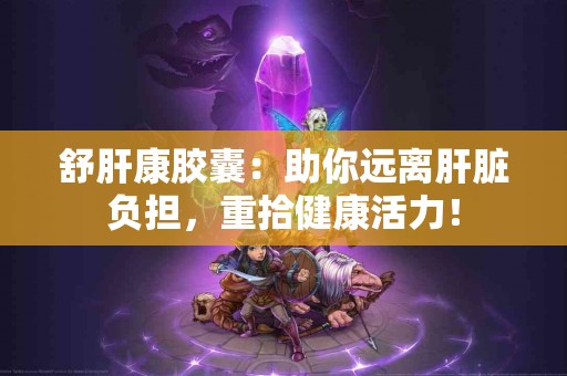 舒肝康胶囊:助你远离肝脏负担,重拾健康活力! 舒肝康胶囊:助你远离肝脏负担,重拾健康活力!