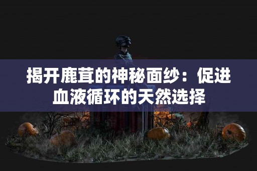 揭开鹿茸的神秘面纱：促进血液循环的天然选择