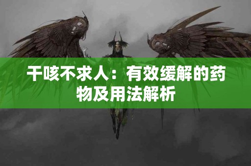 干咳不求人:有效缓解的药物及用法解析 干咳不求人:有效缓解的药物及用法解析