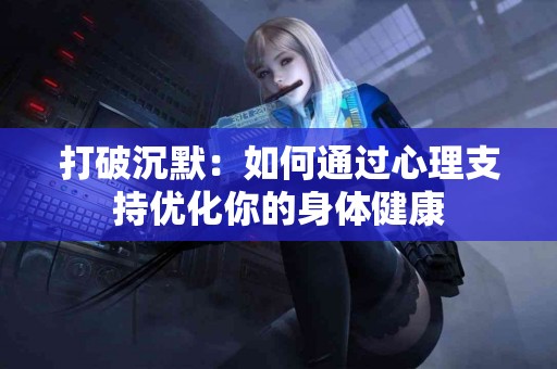 打破沉默：如何通过心理支持优化你的身体健康