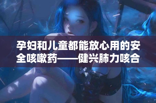 孕妇和儿童都能放心用的安全咳嗽药——健兴肺力咳合剂