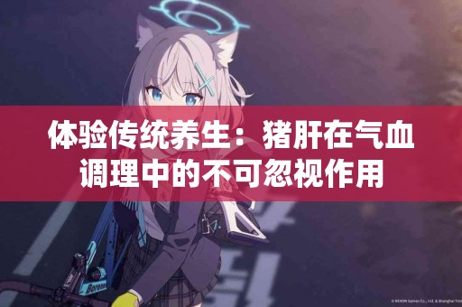 体验传统养生：猪肝在气血调理中的不可忽视作用