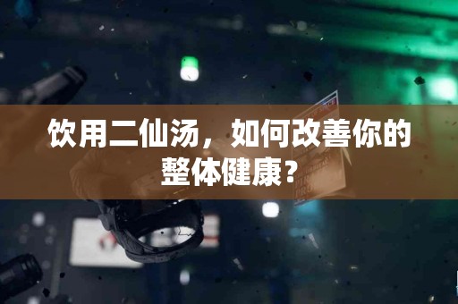 饮用二仙汤，如何改善你的整体健康？