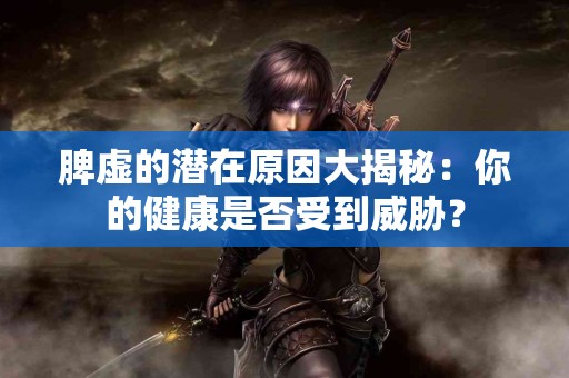 脾虚的潜在原因大揭秘:你的健康是否受到威胁? 脾虚的潜在原因大揭秘:你的健康是否受到威胁?