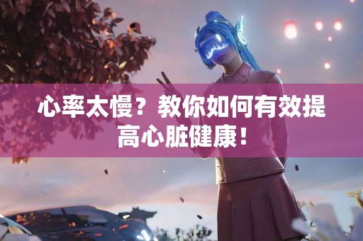 心率太慢？教你如何有效提高心脏健康！