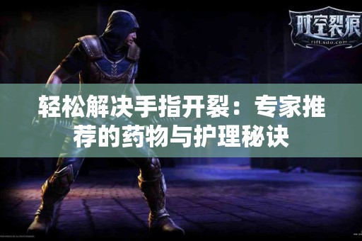 轻松解决手指开裂：专家推荐的药物与护理秘诀