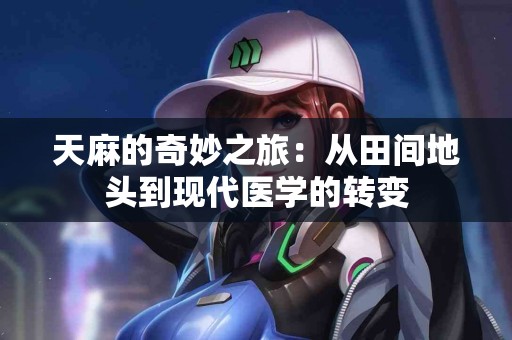 天麻的奇妙之旅：从田间地头到现代医学的转变