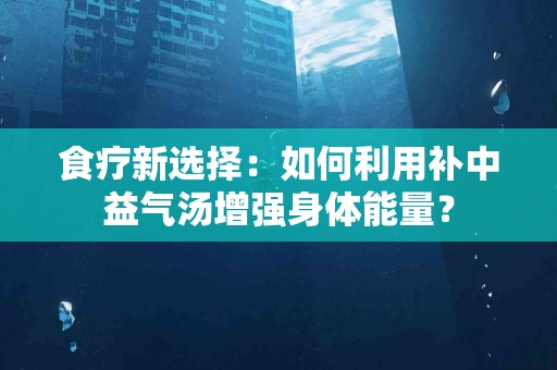 食疗新选择：如何利用补中益气汤增强身体能量？