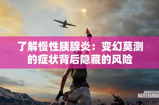 了解慢性胰腺炎：变幻莫测的症状背后隐藏的风险