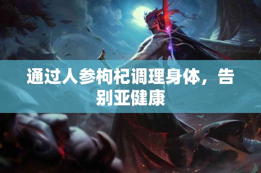 通过人参枸杞调理身体,告别亚健康 通过人参枸杞调理身体,告别亚健康