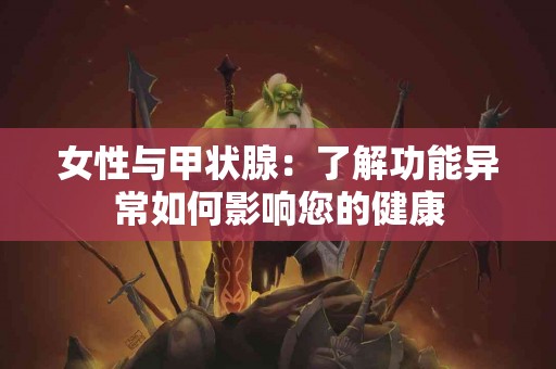 女性与甲状腺:了解功能异常如何影响您的健康 女性与甲状腺:了解功能异常如何影响您的健康