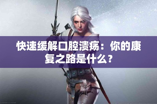 快速缓解口腔溃疡：你的康复之路是什么？