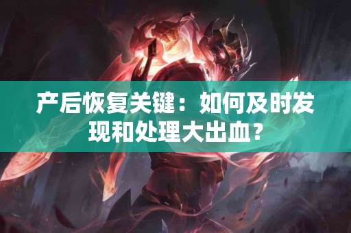 产后恢复关键:如何及时发现和处理大出血? 产后恢复关键:如何及时发现和处理大出血?