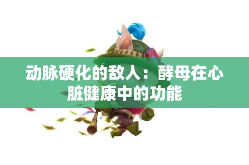 动脉硬化的敌人:酵母在心脏健康中的功能 动脉硬化的敌人:酵母在心脏健康中的功能